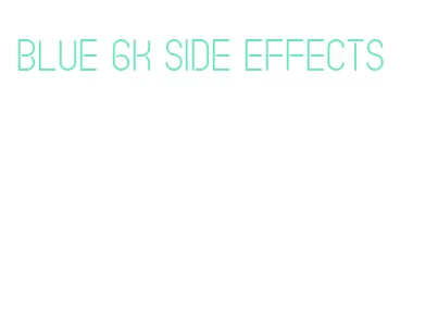 blue 6k side effects