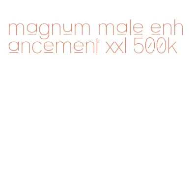magnum male enhancement xxl 500k