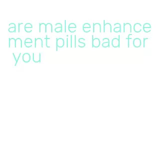 are male enhancement pills bad for you
